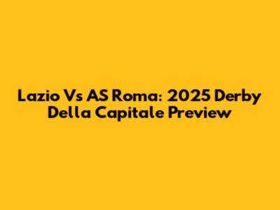 Lazio Vs AS Roma: 2025 Derby Della Capitale Preview