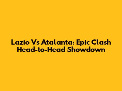 Lazio Vs Atalanta: Epic Clash Head-to-Head Showdown