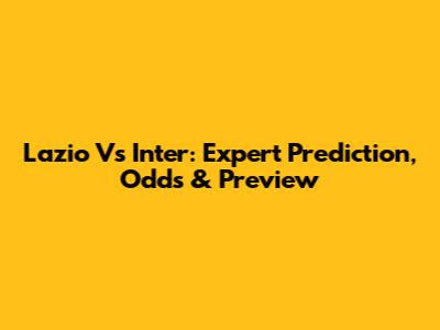 Lazio Vs Inter: Expert Prediction, Odds & Preview