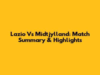 Lazio Vs Midtjylland: Match Summary & Highlights
