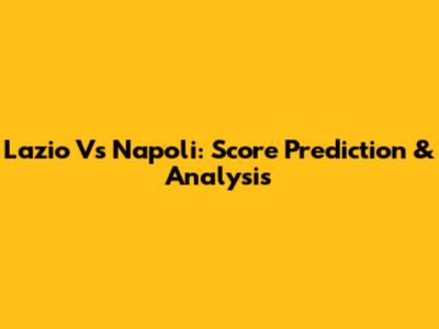 Lazio Vs Napoli: Score Prediction & Analysis