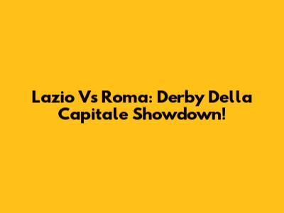 Lazio Vs Roma: Derby Della Capitale Showdown!