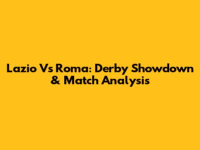 Lazio Vs Roma: Derby Showdown & Match Analysis