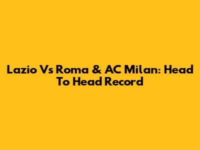 Lazio Vs Roma & AC Milan: Head To Head Record