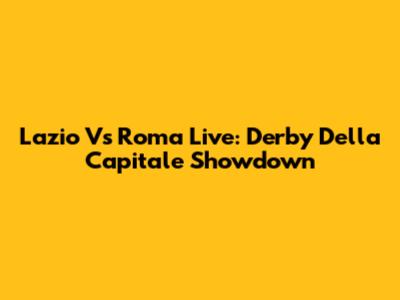 Lazio Vs Roma Live: Derby Della Capitale Showdown