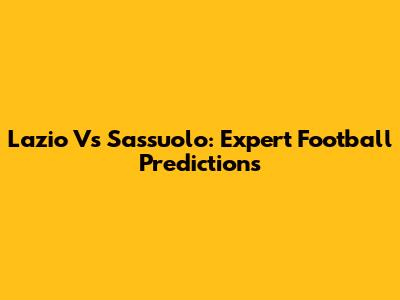 Lazio Vs Sassuolo: Expert Football Predictions