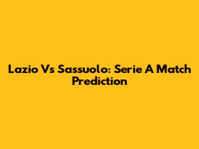 Lazio Vs Sassuolo: Serie A Match Prediction
