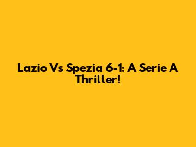 Lazio Vs Spezia 6-1: A Serie A Thriller!