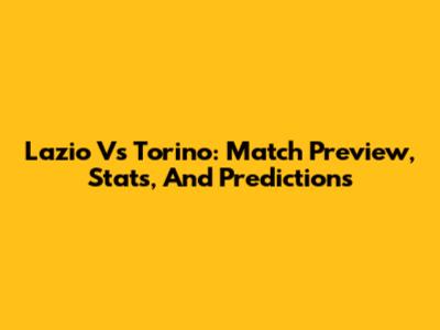 Lazio Vs Torino: Match Preview, Stats, And Predictions
