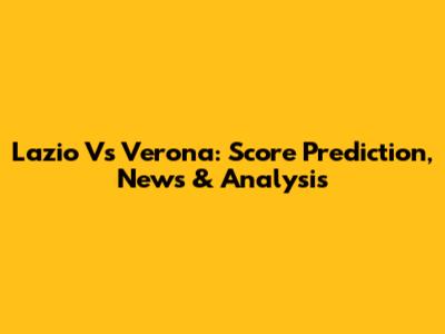 Lazio Vs Verona: Score Prediction, News & Analysis