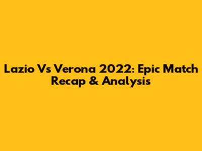 Lazio Vs Verona 2022: Epic Match Recap & Analysis