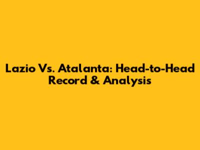 Lazio Vs. Atalanta: Head-to-Head Record & Analysis