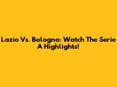 Lazio Vs. Bologna: Watch The Serie A Highlights!