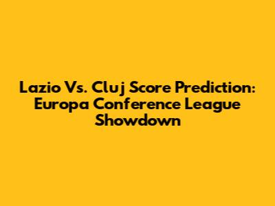 Lazio Vs. Cluj Score Prediction: Europa Conference League Showdown