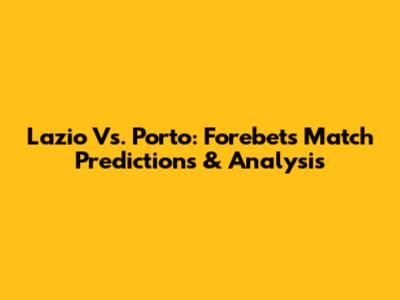 Lazio Vs. Porto: Forebet's Match Predictions & Analysis