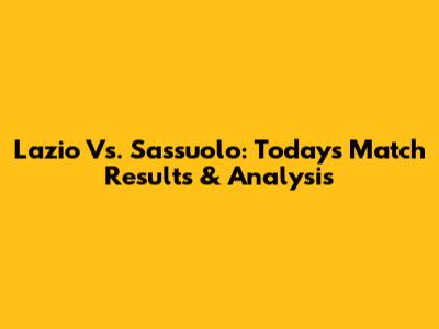 Lazio Vs. Sassuolo: Today's Match Results & Analysis