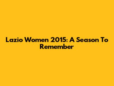 Lazio Women 2015: A Season To Remember