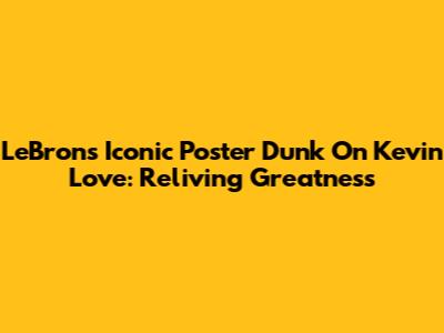 LeBron's Iconic Poster Dunk On Kevin Love: Reliving Greatness