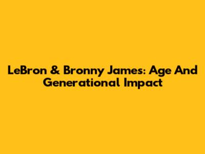 LeBron & Bronny James: Age And Generational Impact