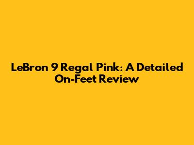 LeBron 9 Regal Pink: A Detailed On-Feet Review