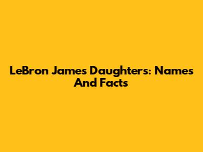 LeBron James' Daughters: Names And Facts