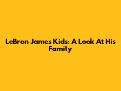 LeBron James' Kids: A Look At His Family