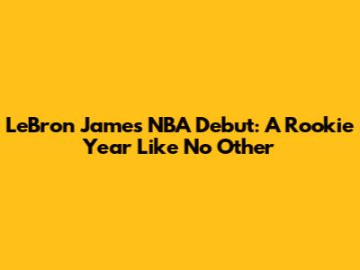 LeBron James' NBA Debut: A Rookie Year Like No Other