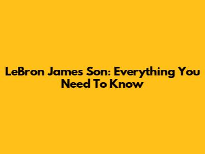 LeBron James' Son: Everything You Need To Know