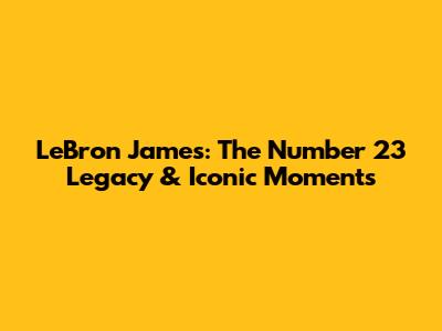 LeBron James: The Number 23 Legacy & Iconic Moments