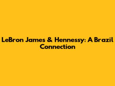 LeBron James & Hennessy: A Brazil Connection
