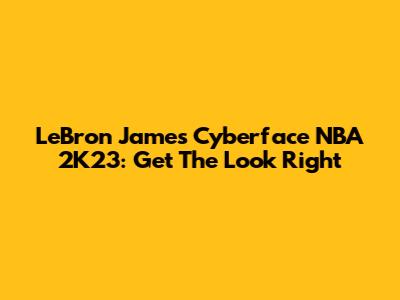 LeBron James Cyberface NBA 2K23: Get The Look Right