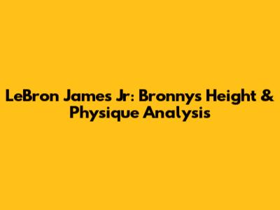 LeBron James Jr: Bronny's Height & Physique Analysis