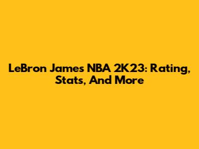 LeBron James NBA 2K23: Rating, Stats, And More