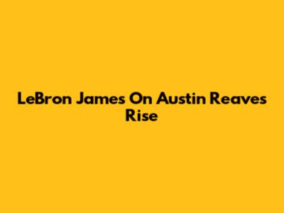 LeBron James On Austin Reaves' Rise