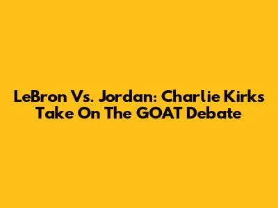 LeBron Vs. Jordan: Charlie Kirk's Take On The GOAT Debate