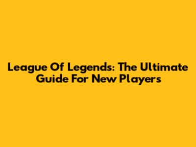 League Of Legends: The Ultimate Guide For New Players