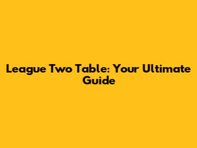 League Two Table: Your Ultimate Guide