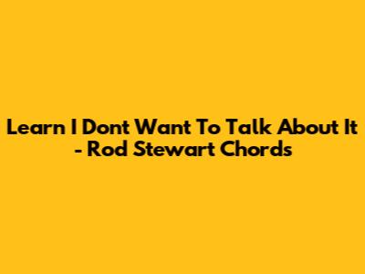 Learn 'I Don't Want To Talk About It' - Rod Stewart Chords