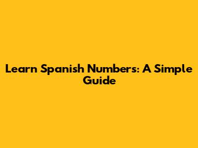 Learn Spanish Numbers: A Simple Guide