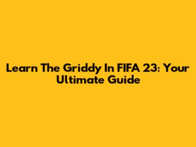 Learn The Griddy In FIFA 23: Your Ultimate Guide
