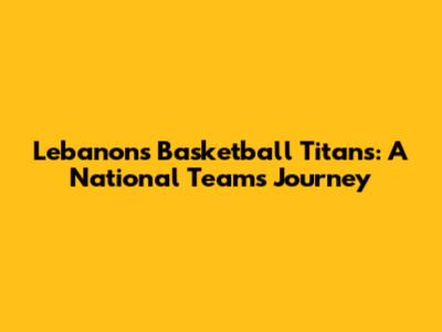 Lebanon's Basketball Titans: A National Team's Journey