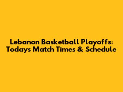 Lebanon Basketball Playoffs: Today's Match Times & Schedule