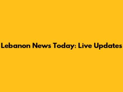 Lebanon News Today: Live Updates