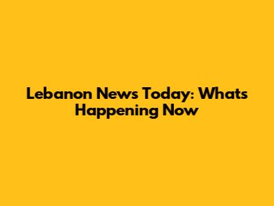 Lebanon News Today: What's Happening Now