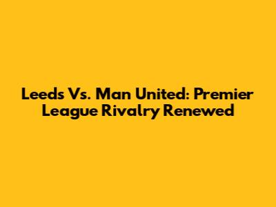 Leeds Vs. Man United: Premier League Rivalry Renewed