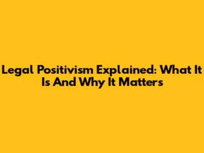 Legal Positivism Explained: What It Is And Why It Matters