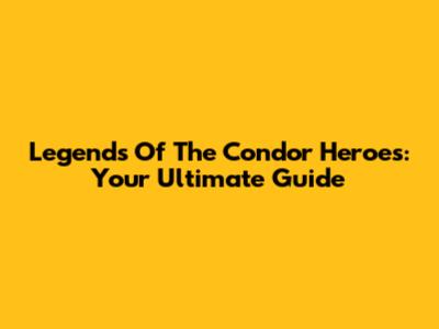 Legends Of The Condor Heroes: Your Ultimate Guide