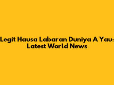 Legit Hausa Labaran Duniya A Yau: Latest World News