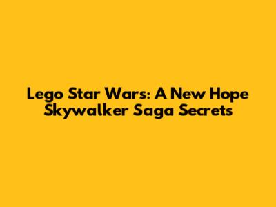 Lego Star Wars: A New Hope Skywalker Saga Secrets