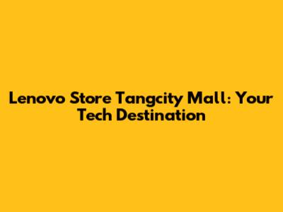 Lenovo Store Tangcity Mall: Your Tech Destination